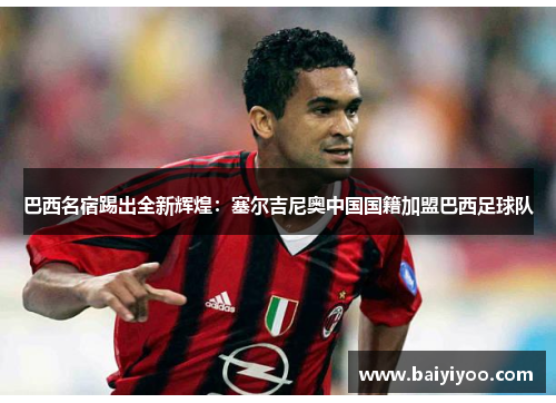 巴西名宿踢出全新辉煌：塞尔吉尼奥中国国籍加盟巴西足球队