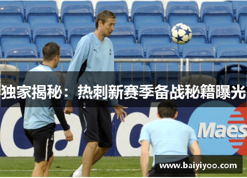 独家揭秘：热刺新赛季备战秘籍曝光