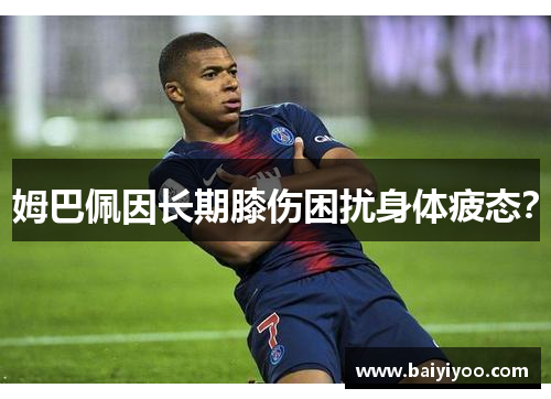 姆巴佩因长期膝伤困扰身体疲态？
